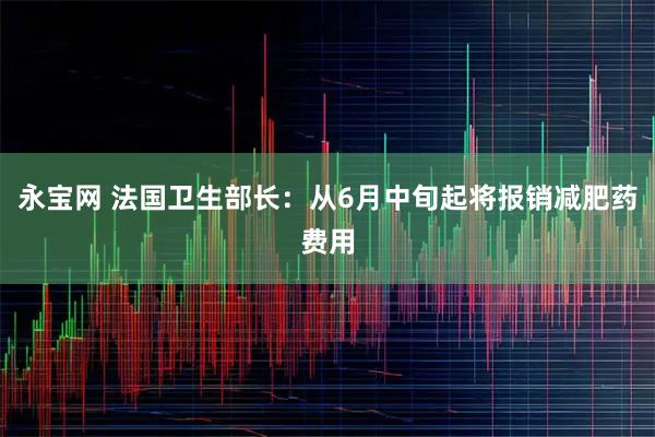 永宝网 法国卫生部长：从6月中旬起将报销减肥药费用