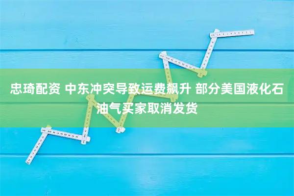 忠琦配资 中东冲突导致运费飙升 部分美国液化石油气买家取消发货